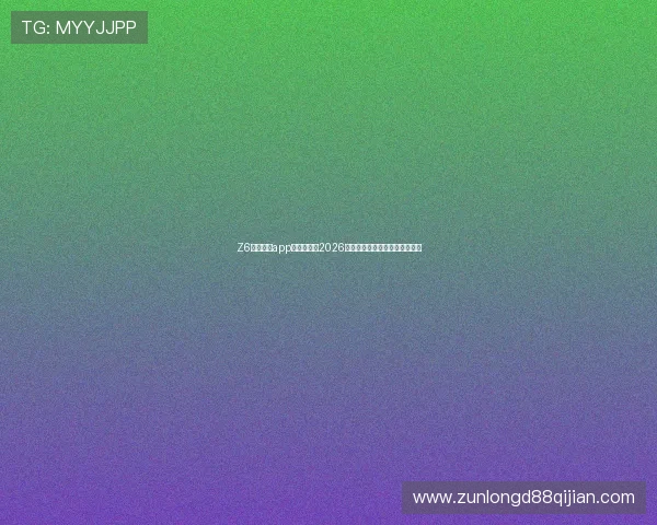 Z6尊龙网站app:全面解析2026世界杯赛事最新动态与精彩瞬间